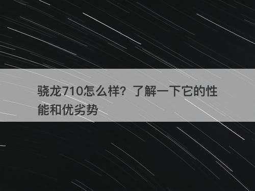骁龙710怎么样?了解一下它的性能和优劣势