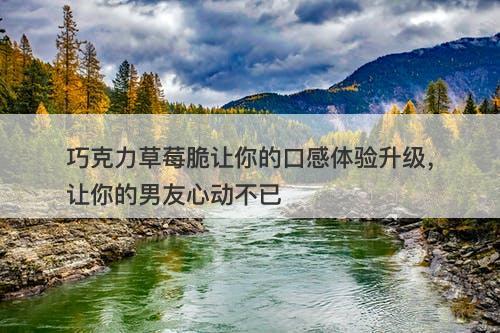 巧克力草莓脆让你的口感体验升级，让你的男友心动不已