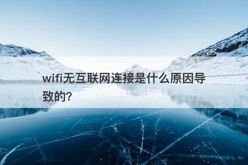 wifi无互联网连接是什么原因导致的？