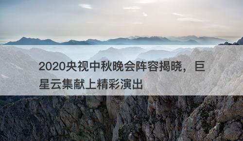 2020央视中秋晚会阵容揭晓，巨星云集献上精彩演出