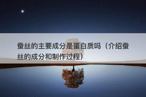 蚕丝的主要成分是蛋白质吗（介绍蚕丝的成分和制作过程）