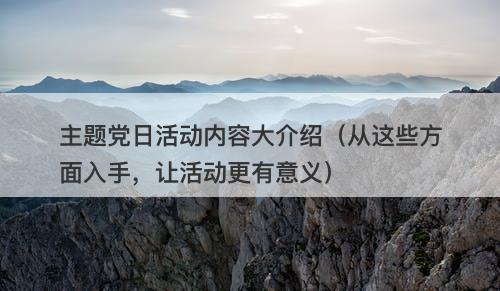 主题党日活动内容大介绍(从这些方面入手,让活动更有意义)