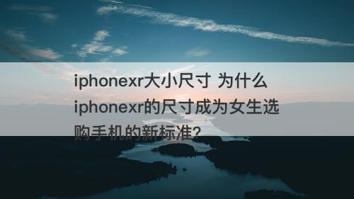iphonexr大小尺寸 为什么iphonexr的尺寸成为女生选购手机的新标准?