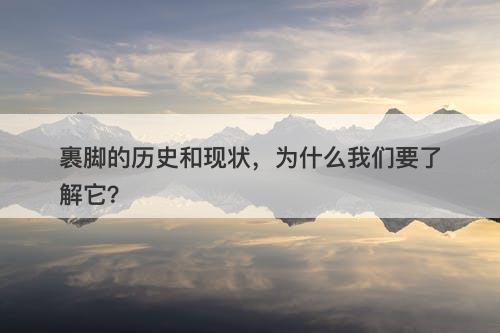 裹脚的历史和现状，为什么我们要了解它？