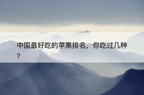 中国最好吃的苹果排名，你吃过几种？