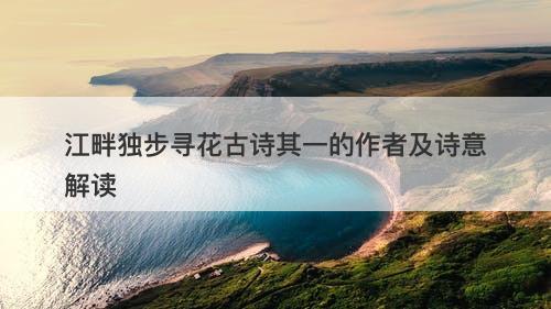 江畔独步寻花古诗其一的作者及诗意解读