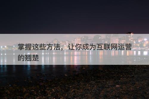掌握这些方法,让你成为互联网运营的翘楚