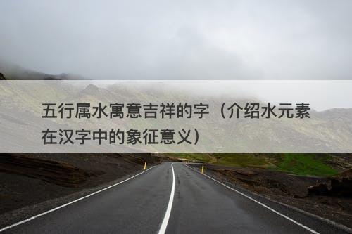 五行属水寓意吉祥的字（介绍水元素在汉字中的象征意义）