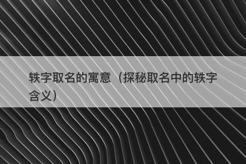 轶字取名的寓意（探秘取名中的轶字含义）