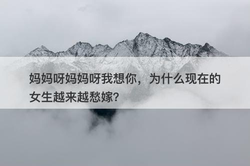 妈妈呀妈妈呀我想你,为什么现在的女生越来越愁嫁?