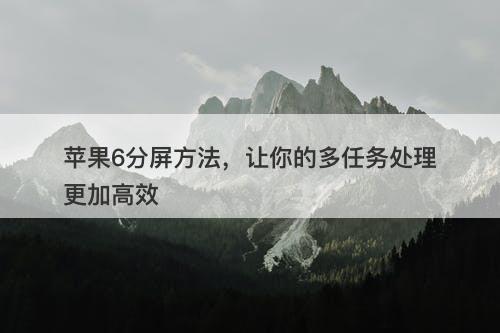 苹果6分屏方法,让你的多任务处理更加高效