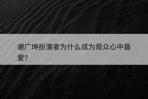 谢广坤扮演者为什么成为观众心中最爱？
