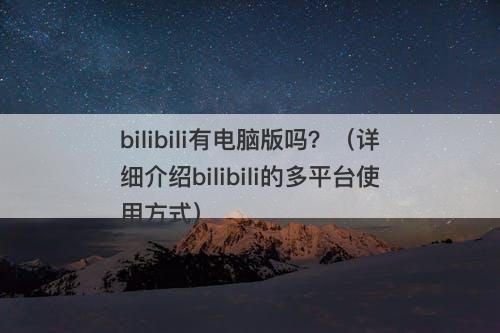 bilibili有电脑版吗?(详细介绍bilibili的多平台使用方式)