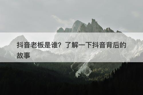 抖音老板是谁?了解一下抖音背后的故事