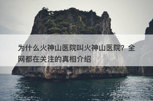 为什么火神山医院叫火神山医院?全网都在关注的真相介绍