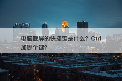 电脑截屏的快捷键是什么?Ctrl加哪个键?