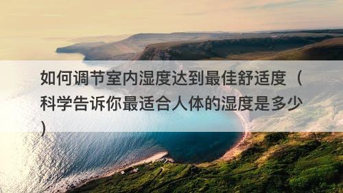 如何调节室内湿度达到最佳舒适度（科学告诉你最适合人体的湿度是多少）