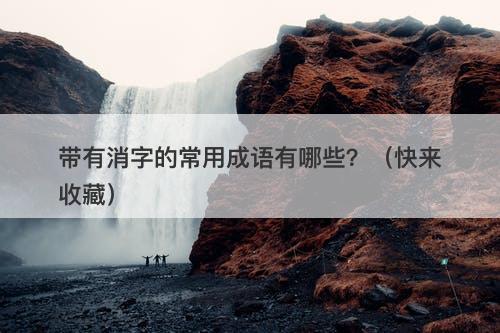 带有消字的常用成语有哪些?(快来收藏)
