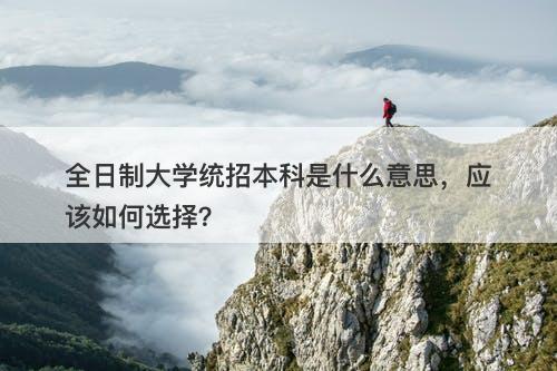 全日制大学统招本科是什么意思，应该如何选择？