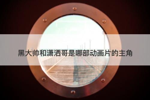 黑大帅和潇洒哥是哪部动画片的主角-图1