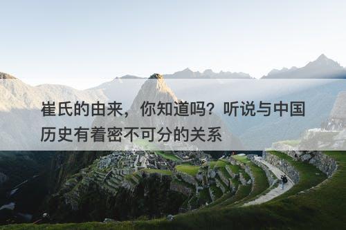 崔氏的由来，你知道吗？听说与中国历史有着密不可分的关系
