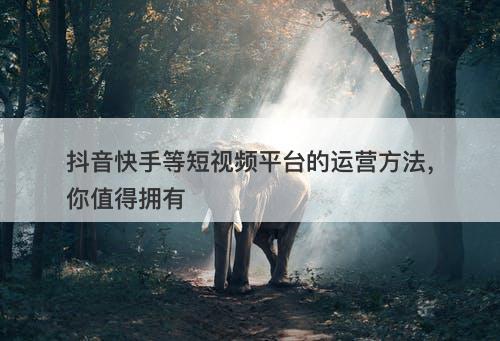 抖音快手等短视频平台的运营方法，你值得拥有