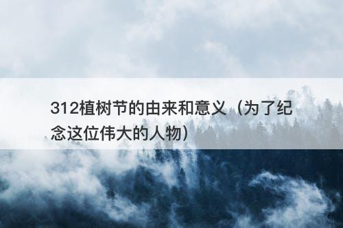 312植树节的由来和意义（为了纪念这位伟大的人物）