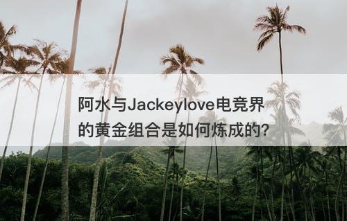 阿水与Jackeylove电竞界的黄金组合是如何炼成的？