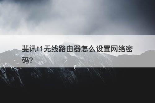 斐讯t1无线路由器怎么设置网络密码？