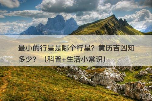 最小的行星是哪个行星？黄历吉凶知多少？（科普+生活小常识）