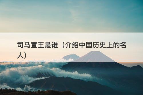 司马宣王是谁（介绍中国历史上的名人）