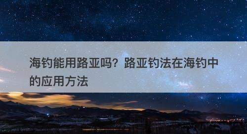 海钓能用路亚吗？路亚钓法在海钓中的应用方法