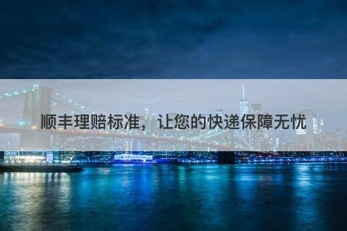 顺丰理赔标准，让您的快递保障无忧