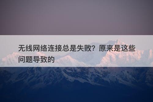 无线网络连接总是失败？原来是这些问题导致的