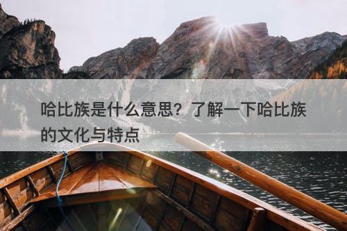 哈比族是什么意思？了解一下哈比族的文化与特点