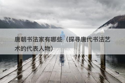 唐朝书法家有哪些（探寻唐代书法艺术的代表人物）