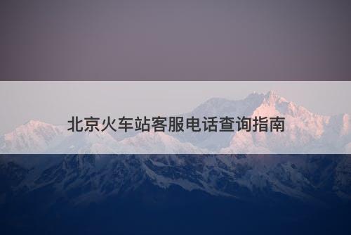 北京火车站客服电话查询指南-图1