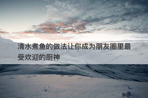 清水煮鱼的做法让你成为朋友圈里最受欢迎的厨神