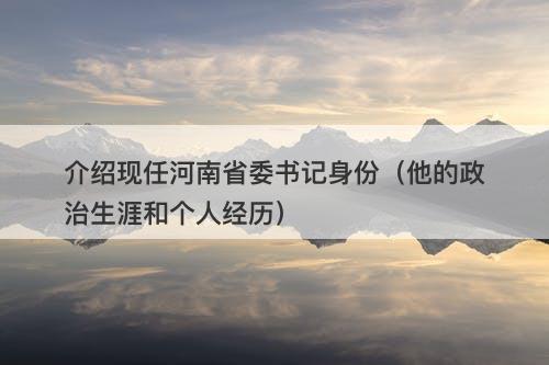 介绍现任河南省委书记身份（他的政治生涯和个人经历）