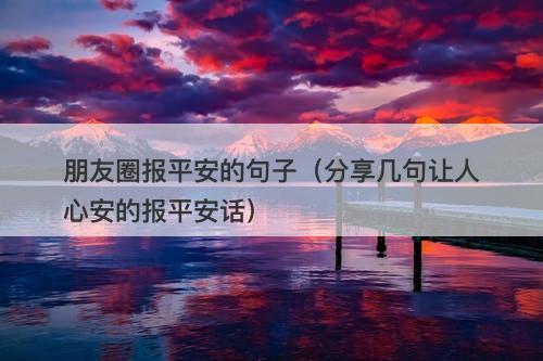 朋友圈报平安的句子（分享几句让人心安的报平安话）