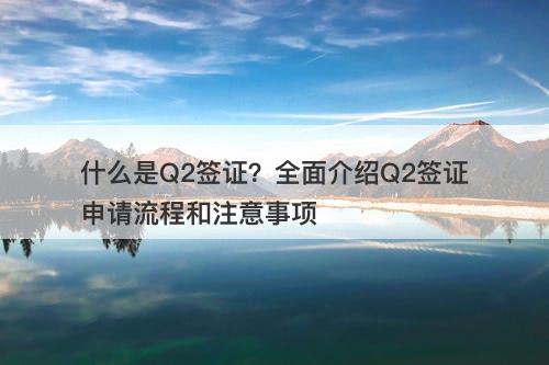什么是Q2签证？全面介绍Q2签证申请流程和注意事项