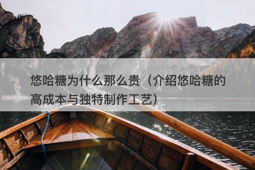 悠哈糖为什么那么贵（介绍悠哈糖的高成本与独特制作工艺）