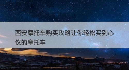 西安摩托车购买攻略让你轻松买到心仪的摩托车