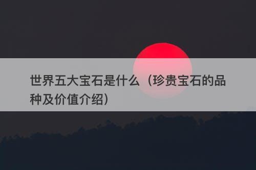 世界五大宝石是什么（珍贵宝石的品种及价值介绍）