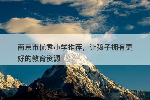 南京市优秀小学推荐，让孩子拥有更好的教育资源