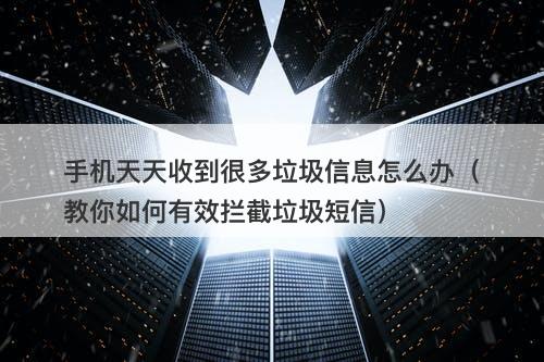 手机天天收到很多垃圾信息怎么办（教你如何有效拦截垃圾短信）