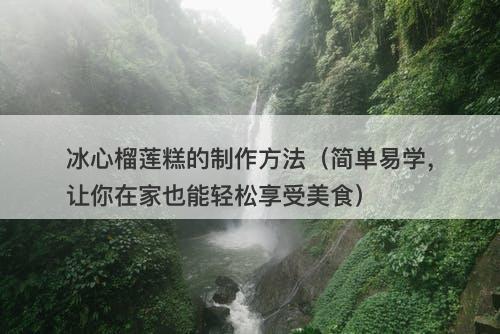 冰心榴莲糕的制作方法（简单易学，让你在家也能轻松享受美食）
