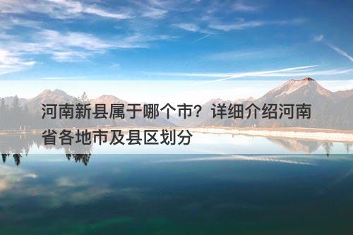 河南新县属于哪个市？详细介绍河南省各地市及县区划分