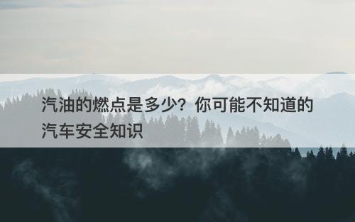 汽油的燃点是多少？你可能不知道的汽车安全知识