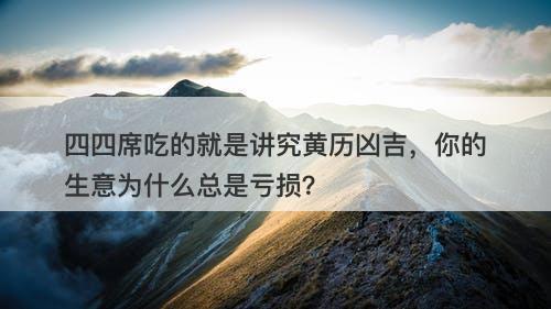 四四席吃的就是讲究黄历凶吉，你的生意为什么总是亏损？